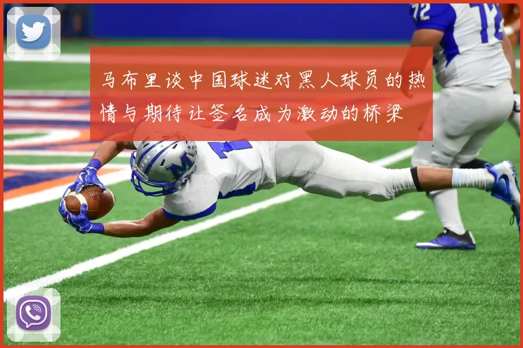 马布里谈中国球迷对黑人球员的热情与期待让签名成为激动的桥梁