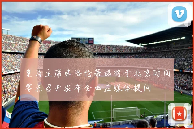皇马主席弗洛伦蒂诺将于北京时间零点召开发布会回应媒体提问