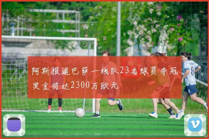 阿斯报道巴萨一线队23名球员夺冠奖金将达2300万欧元