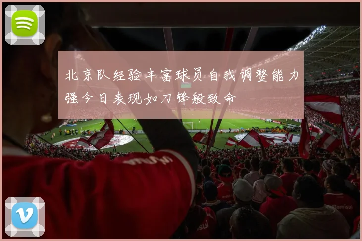 北京队经验丰富球员自我调整能力强今日表现如刀锋般致命