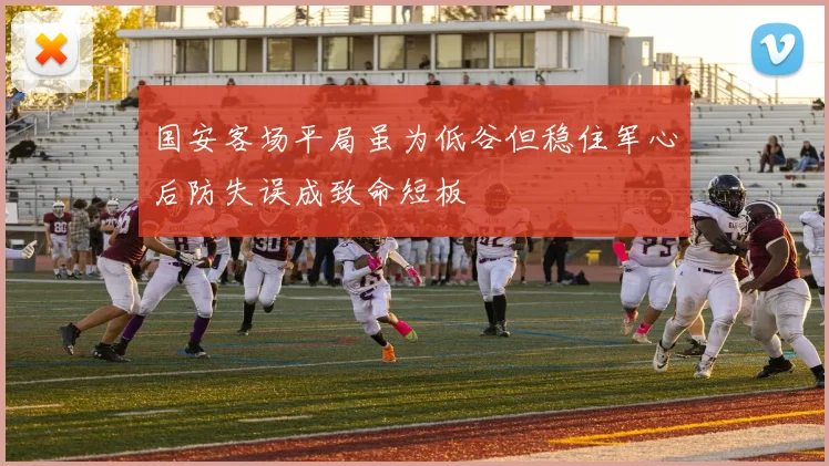 国安客场平局虽为低谷但稳住军心后防失误成致命短板