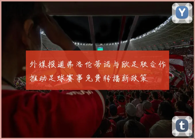 外媒报道弗洛伦蒂诺与欧足联合作推动足球赛事免费转播新政策