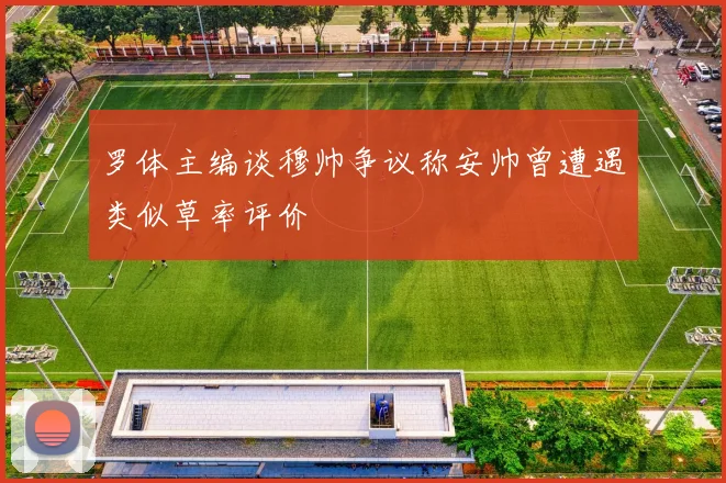 罗体主编谈穆帅争议称安帅曾遭遇类似草率评价