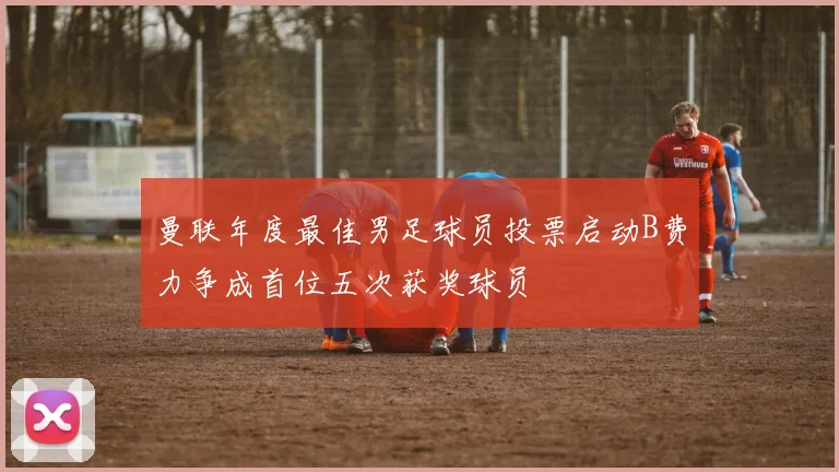 曼联年度最佳男足球员投票启动B费力争成首位五次获奖球员