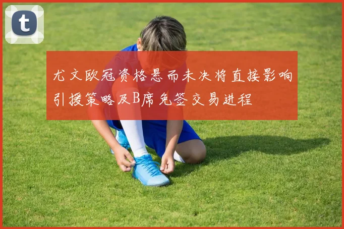 尤文欧冠资格悬而未决将直接影响引援策略及B席免签交易进程