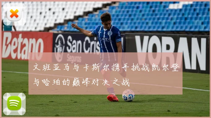 文班亚马与卡斯尔携手挑战凯尔登与哈珀的巅峰对决之战
