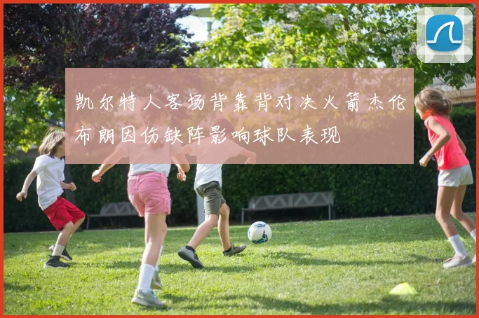 凯尔特人客场背靠背对决火箭杰伦布朗因伤缺阵影响球队表现
