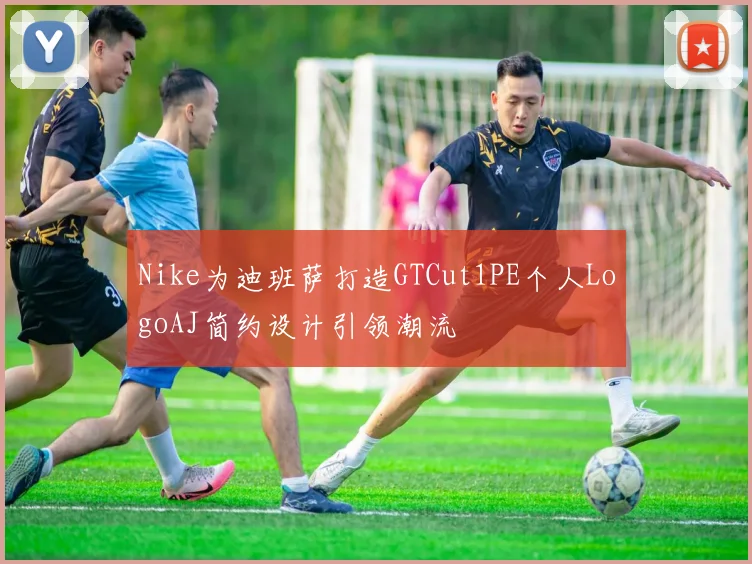 Nike为迪班萨打造GTCut1PE个人LogoAJ简约设计引领潮流
