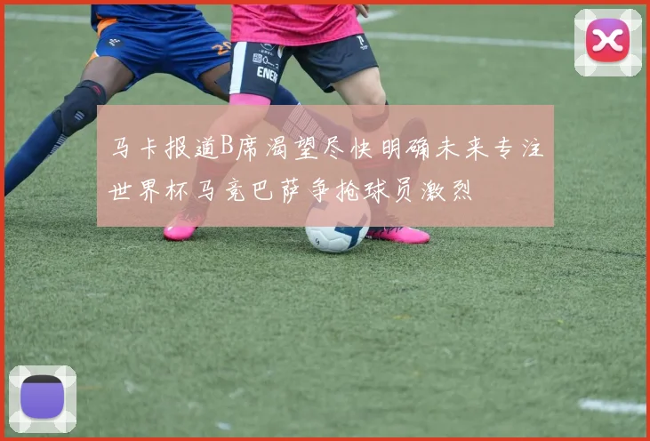 马卡报道B席渴望尽快明确未来专注世界杯马竞巴萨争抢球员激烈