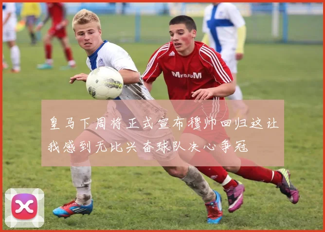 皇马下周将正式宣布穆帅回归这让我感到无比兴奋球队决心争冠