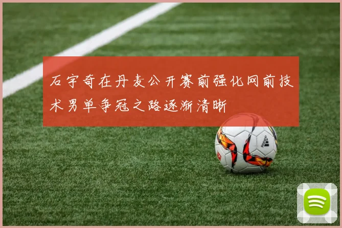 石宇奇在丹麦公开赛前强化网前技术男单争冠之路逐渐清晰