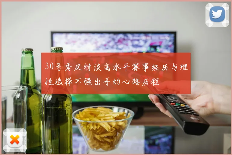 30号秀皮特谈高水平赛事经历与理性选择不强出手的心路历程