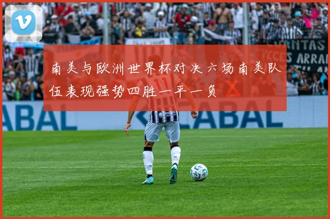 南美与欧洲世界杯对决六场南美队伍表现强势四胜一平一负